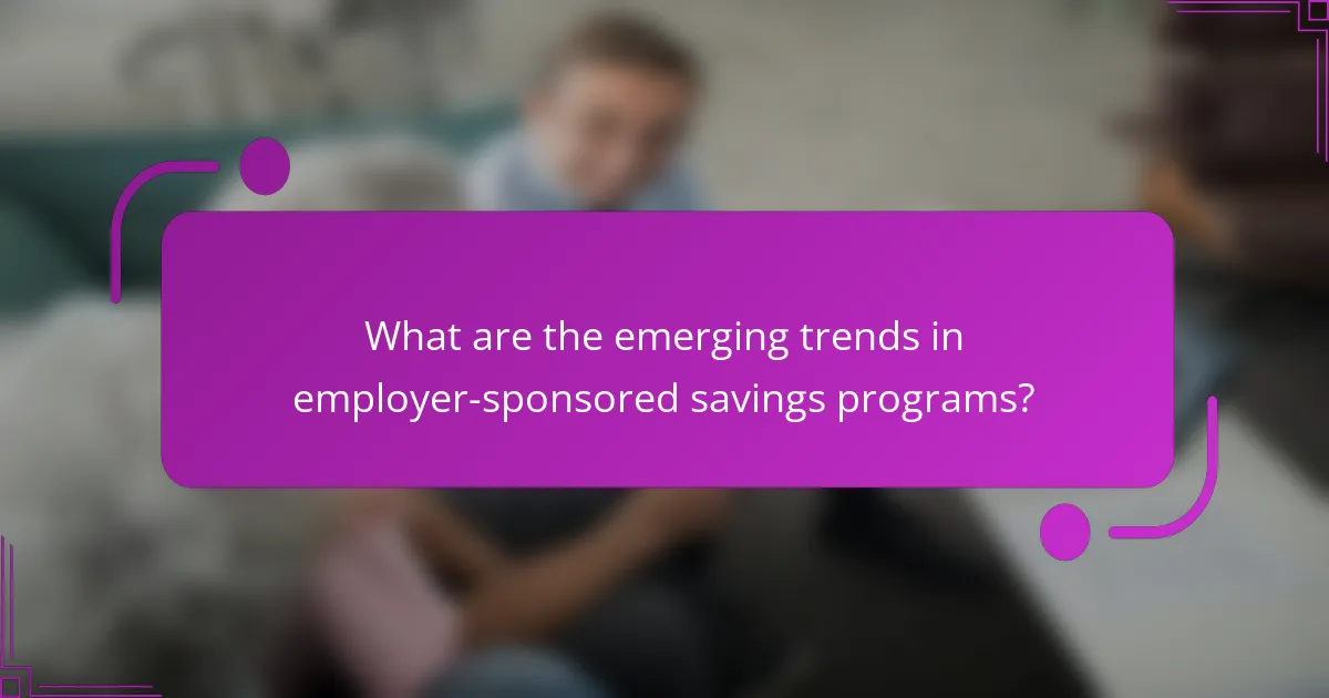 What are the emerging trends in employer-sponsored savings programs?